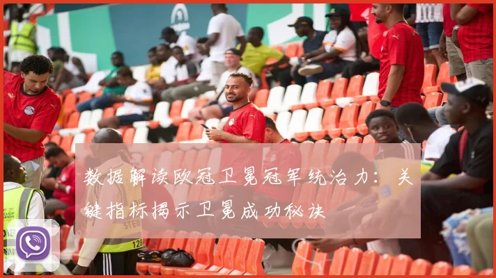 数据解读欧冠卫冕冠军统治力：关键指标揭示卫冕成功秘诀