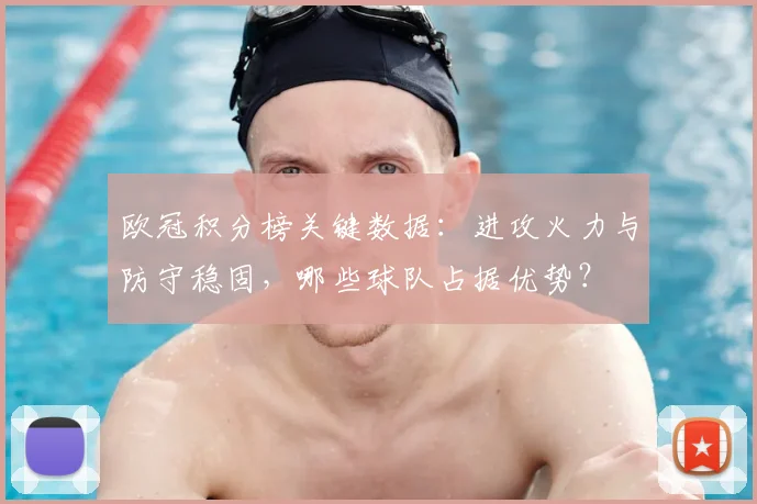 欧冠积分榜关键数据：进攻火力与防守稳固，哪些球队占据优势？