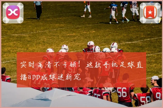 实时高清不卡顿！这款手机足球直播app成球迷新宠