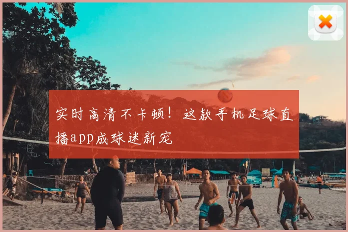 实时高清不卡顿！这款手机足球直播app成球迷新宠