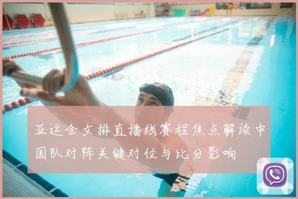 亚运会女排直播线赛程焦点解读中国队对阵关键对位与比分影响