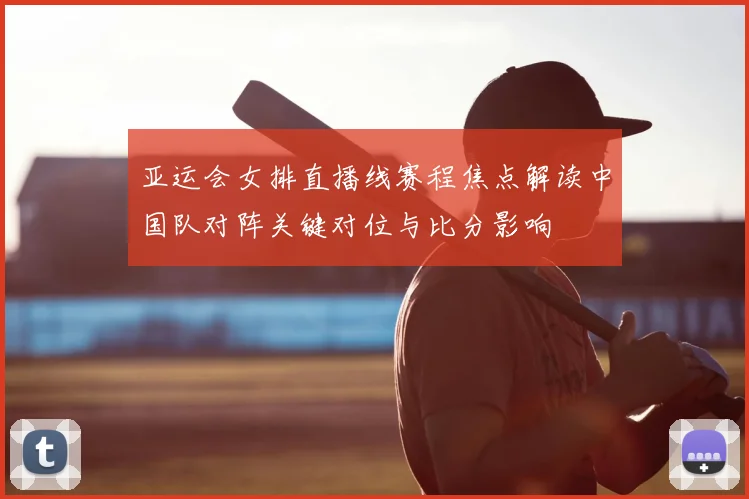 亚运会女排直播线赛程焦点解读中国队对阵关键对位与比分影响