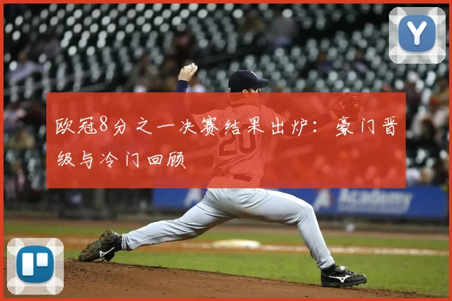 欧冠8分之一决赛结果出炉：豪门晋级与冷门回顾