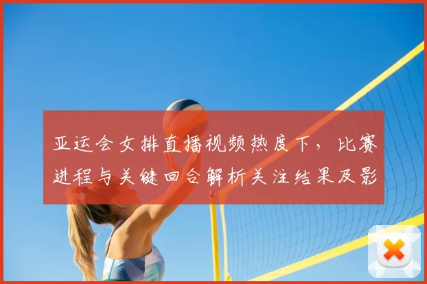 亚运会女排直播视频热度下，比赛进程与关键回合解析关注结果及影响