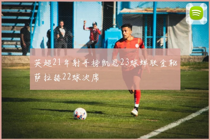 英超21年射手榜凯恩23球蝉联金靴萨拉赫22球次席