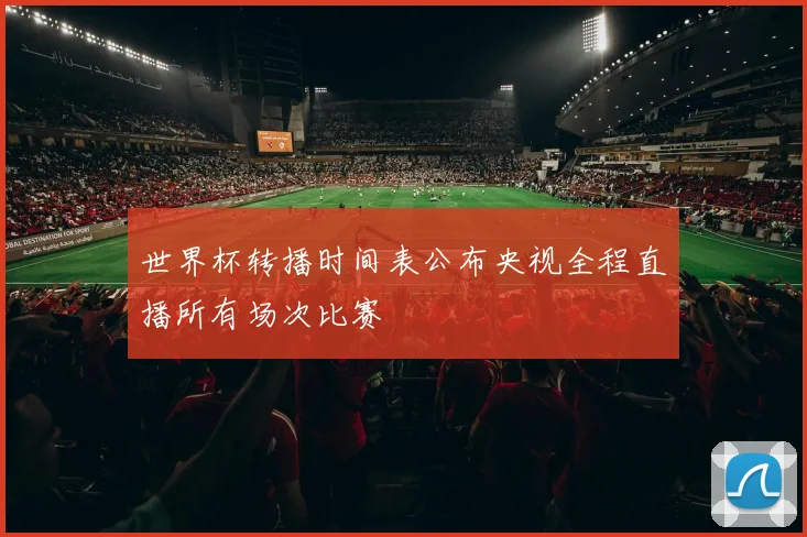 世界杯转播时间表公布央视全程直播所有场次比赛