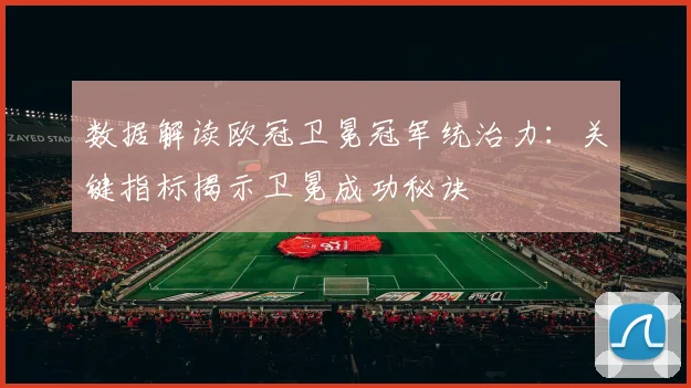数据解读欧冠卫冕冠军统治力：关键指标揭示卫冕成功秘诀