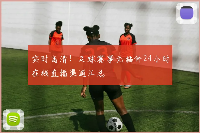 实时高清！足球赛事无插件24小时在线直播渠道汇总