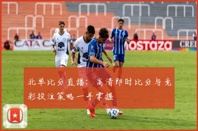 北单比分直播：高清即时比分与竞彩投注策略一手掌握