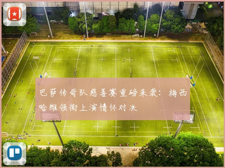 巴萨传奇队慈善赛重磅来袭：梅西哈维领衔上演情怀对决