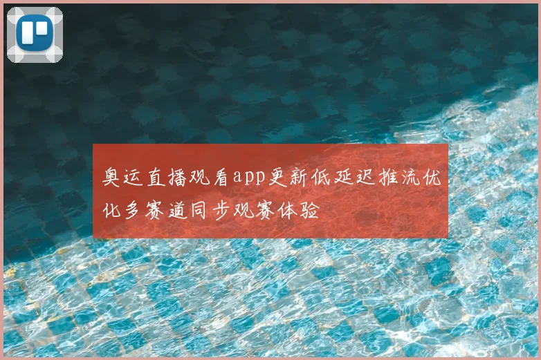 奥运直播观看app更新低延迟推流优化多赛道同步观赛体验