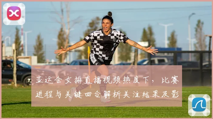 亚运会女排直播视频热度下，比赛进程与关键回合解析关注结果及影响