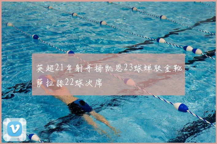 英超21年射手榜凯恩23球蝉联金靴萨拉赫22球次席